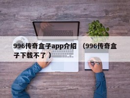 996传奇盒子app介绍 （996传奇盒子下载不了 ）