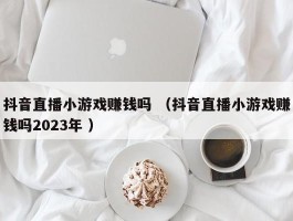 抖音直播小游戏赚钱吗 （抖音直播小游戏赚钱吗2023年 ）