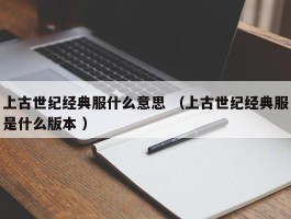 上古世纪经典服什么意思 （上古世纪经典服是什么版本 ）