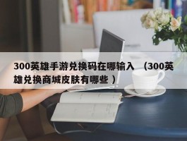 300英雄手游兑换码在哪输入 （300英雄兑换商城皮肤有哪些 ）