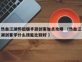 热血江湖怀旧版手游剑客加点攻略 （热血江湖剑客学什么技能比较好 ）