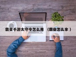 霸业手游太守令怎么用 （霸业怎么拿 ）