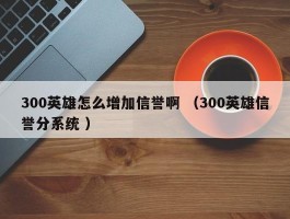 300英雄怎么增加信誉啊 （300英雄信誉分系统 ）