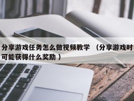 分享游戏任务怎么做视频教学 （分享游戏时可能获得什么奖励 ）