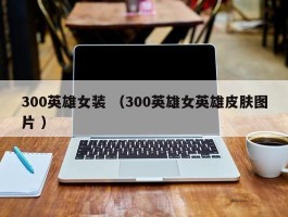 300英雄女装 （300英雄女英雄皮肤图片 ）
