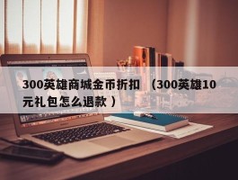 300英雄商城金币折扣 （300英雄10元礼包怎么退款 ）