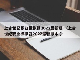 上古世纪职业模拟器2022最新版 （上古世纪职业模拟器2022最新版本 ）