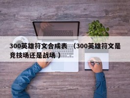 300英雄符文合成表 （300英雄符文是竞技场还是战场 ）