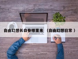 自由幻想长白参哪里来 （自由幻想日常 ）