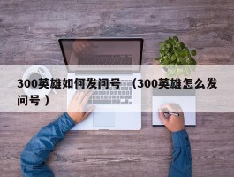 300英雄如何发问号 （300英雄怎么发问号 ）