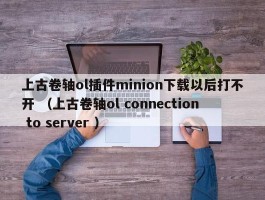上古卷轴ol插件minion下载以后打不开 （上古卷轴ol connection to server ）