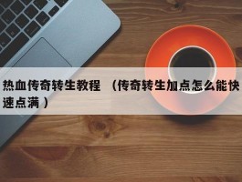 热血传奇转生教程 （传奇转生加点怎么能快速点满 ）