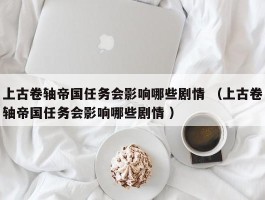 上古卷轴帝国任务会影响哪些剧情 （上古卷轴帝国任务会影响哪些剧情 ）