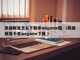 英雄联盟怎么下载非wegame版 （英雄联盟不用wegame下载 ）