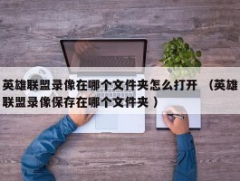 英雄联盟录像在哪个文件夹怎么打开 （英雄联盟录像保存在哪个文件夹 ）