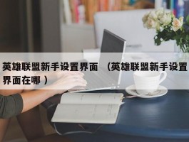英雄联盟新手设置界面 （英雄联盟新手设置界面在哪 ）