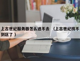 上古世纪服务器怎么进不去 （上古世纪找不到区了 ）