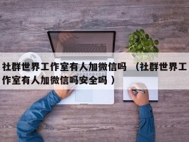社群世界工作室有人加微信吗 （社群世界工作室有人加微信吗安全吗 ）