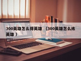 300英雄怎么得英雄 （300英雄怎么练英雄 ）