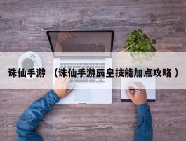诛仙手游 （诛仙手游辰皇技能加点攻略 ）