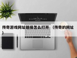 传奇游戏网址链接怎么打开 （传奇的网址 ）