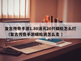 复古传奇手游1.80消灭20只蜈蚣怎么打 （复古传奇手游蜈蚣洞怎么走 ）