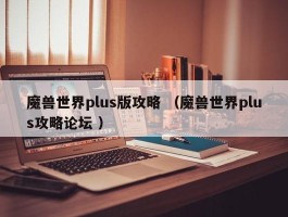 魔兽世界plus版攻略 （魔兽世界plus攻略论坛 ）