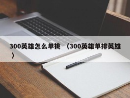 300英雄怎么单挑 （300英雄单排英雄 ）