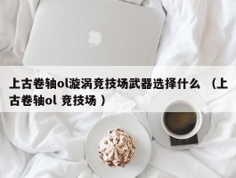 上古卷轴ol漩涡竞技场武器选择什么 （上古卷轴ol 竞技场 ）
