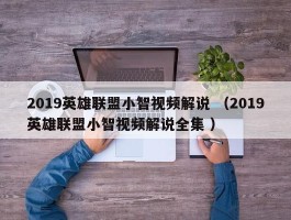 2019英雄联盟小智视频解说 （2019英雄联盟小智视频解说全集 ）