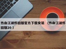 热血江湖怀旧版官方下载安装 （热血江湖怀旧版20 ）