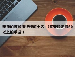 赚钱的游戏排行榜前十名 （每天稳定赚50以上的手游 ）