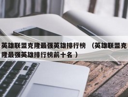 英雄联盟克隆最强英雄排行榜 （英雄联盟克隆最强英雄排行榜前十名 ）