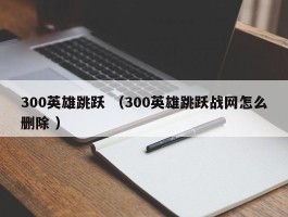 300英雄跳跃 （300英雄跳跃战网怎么删除 ）
