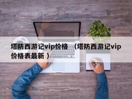 塔防西游记vip价格 （塔防西游记vip价格表最新 ）