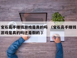 宝石高手赚钱游戏是真的吗 （宝石高手赚钱游戏是真的吗还是假的 ）