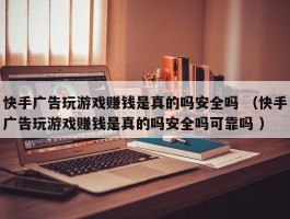 快手广告玩游戏赚钱是真的吗安全吗 （快手广告玩游戏赚钱是真的吗安全吗可靠吗 ）