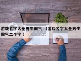 游戏名字大全男生霸气 （游戏名字大全男生霸气二个字 ）