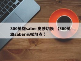 300英雄saber皮肤切换 （300英雄saber天赋加点 ）