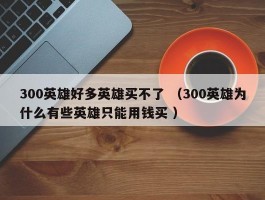 300英雄好多英雄买不了 （300英雄为什么有些英雄只能用钱买 ）