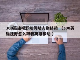 300英雄视野如何随人物移动 （300英雄视野怎么跟着英雄移动 ）