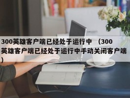 300英雄客户端已经处于运行中 （300英雄客户端已经处于运行中手动关闭客户端 ）