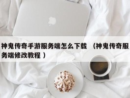 神鬼传奇手游服务端怎么下载 （神鬼传奇服务端修改教程 ）