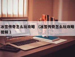 冰雪传奇怎么玩攻略 （冰雪传奇怎么玩攻略视频 ）