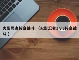火影忍者传奇战斗 （火影忍者3ⅴ3传奇战斗 ）