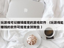 玩游戏可以赚钱提现的游戏软件 （玩游戏能赚钱的软件可提现金到微信 ）