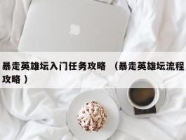 暴走英雄坛入门任务攻略 （暴走英雄坛流程攻略 ）
