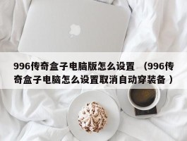996传奇盒子电脑版怎么设置 （996传奇盒子电脑怎么设置取消自动穿装备 ）