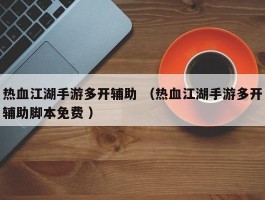 热血江湖手游多开辅助 （热血江湖手游多开辅助脚本免费 ）