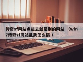 传奇sf网站点进去就是别的网站 （win7传奇sf网站乱跳怎么搞 ）